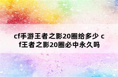 cf手游王者之影20圈给多少 cf王者之影20圈必中永久吗